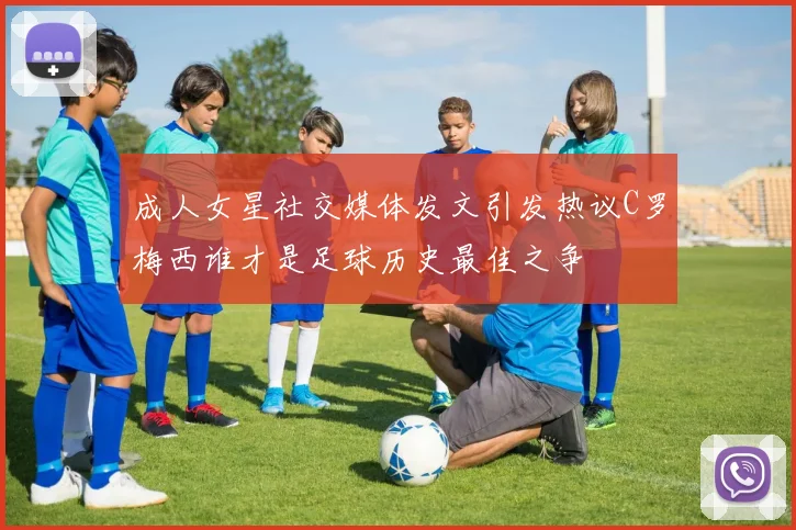 成人女星社交媒体发文引发热议C罗梅西谁才是足球历史最佳之争