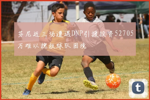 芬尼近三场遭遇DNP引援投资52705万难以挽救球队困境