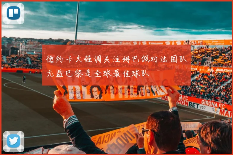 德约卡夫强调关注姆巴佩对法国队无益巴黎是全球最佳球队