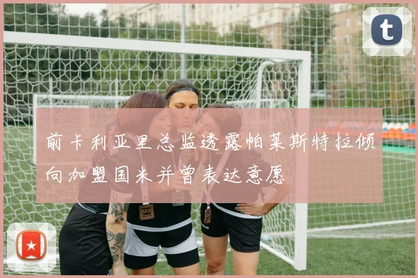 前卡利亚里总监透露帕莱斯特拉倾向加盟国米并曾表达意愿