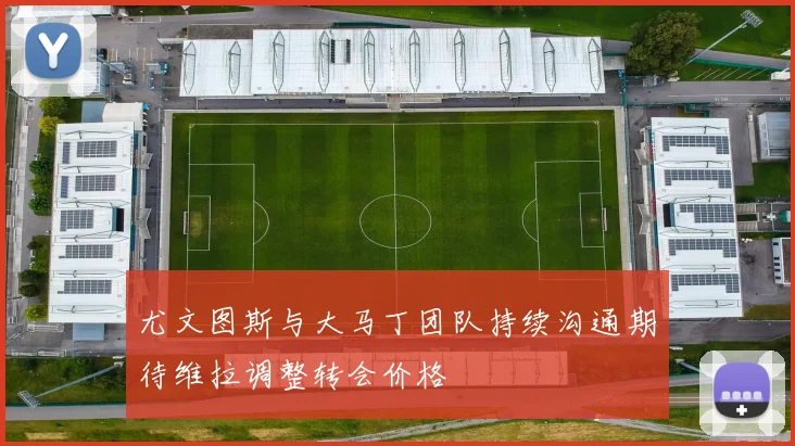 尤文图斯与大马丁团队持续沟通期待维拉调整转会价格