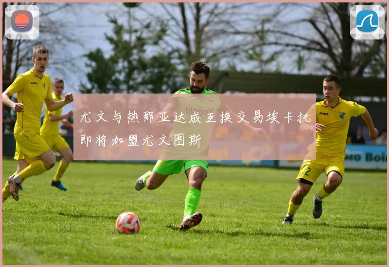 尤文与热那亚达成互换交易埃卡托即将加盟尤文图斯