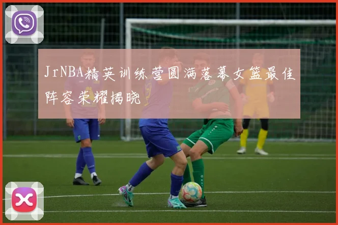 JrNBA精英训练营圆满落幕女篮最佳阵容荣耀揭晓