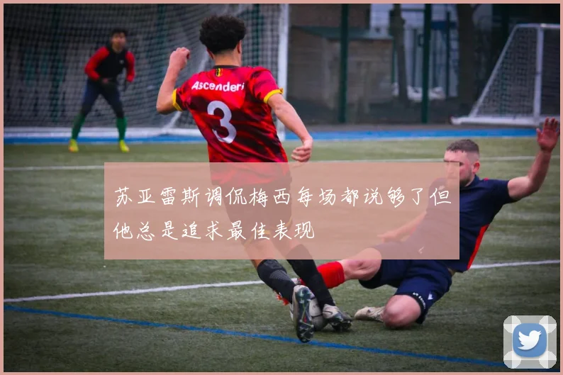 苏亚雷斯调侃梅西每场都说够了但他总是追求最佳表现
