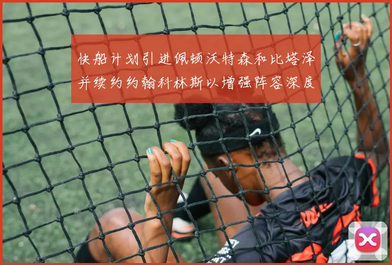 快船计划引进佩顿沃特森和比塔泽并续约约翰科林斯以增强阵容深度