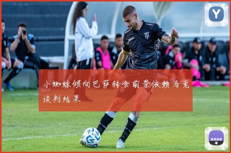 小蜘蛛倾向巴萨转会前景依赖马竞谈判结果