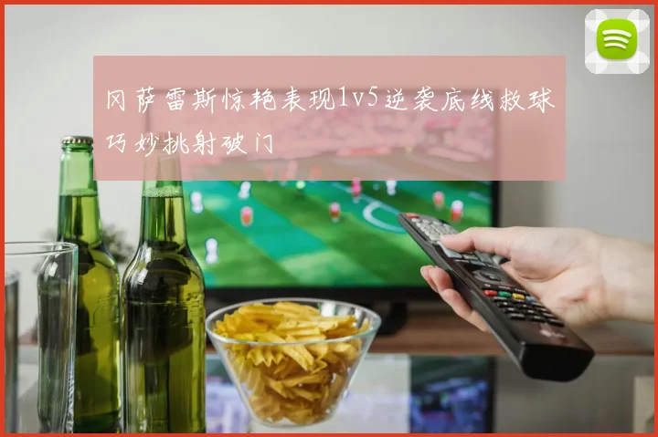 冈萨雷斯惊艳表现1v5逆袭底线救球巧妙挑射破门