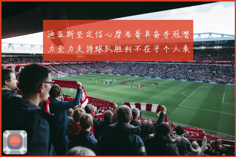 迪亚斯坚定信心摩洛哥具备夺冠潜力全力支持球队胜利不在乎个人表现
