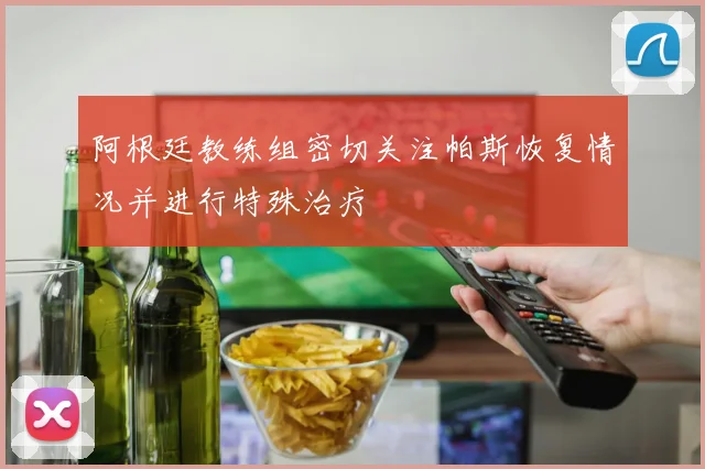 阿根廷教练组密切关注帕斯恢复情况并进行特殊治疗
