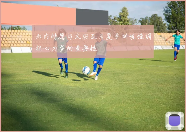 加内特愿与文班亚马夏季训练强调核心力量的重要性
