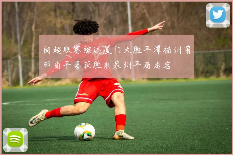 闽超联赛综述厦门大胜平潭福州莆田南平喜获胜利泉州平局龙岩